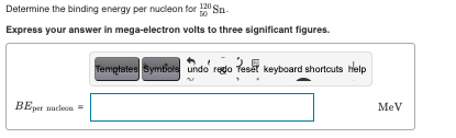 Determine the binding energy per nucleon for Sn-
Express your answer in mega-electron volts to three significant figures.
Templates Symbols undo rego Tesết keyboard shortouts help
BEper mucleon =
MeV
