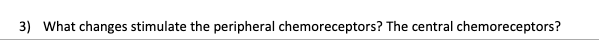 3) What changes stimulate the peripheral chemoreceptors? The central chemoreceptors?