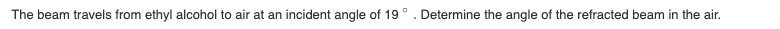 The beam travels from ethyl alcohol to air at an incident angle of 19° . Determine the angle of the refracted beam in the air.
