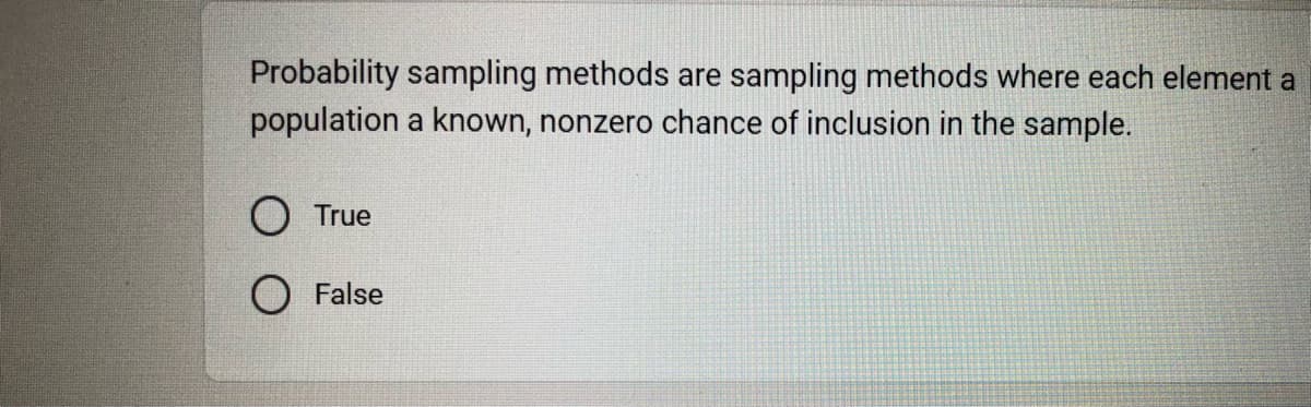 Probability sampling methods are sampling methods where each element a
population a known, nonzero chance of inclusion in the sample.
O True
O False