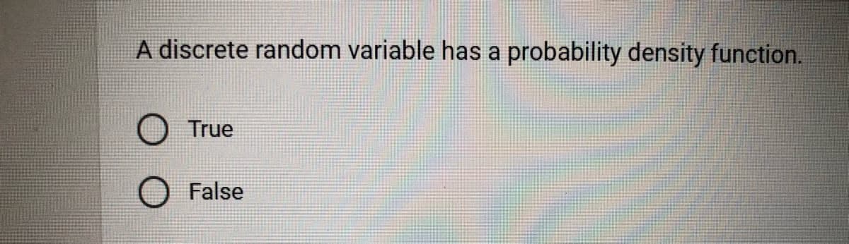 A discrete random variable has a probability density function.
O True
False