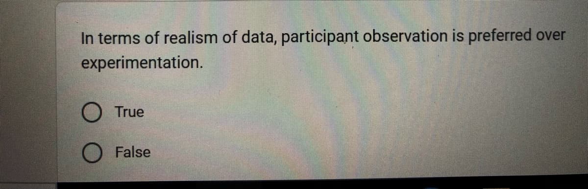 In terms of realism of data, participant observation is preferred over
experimentation.
O True
False