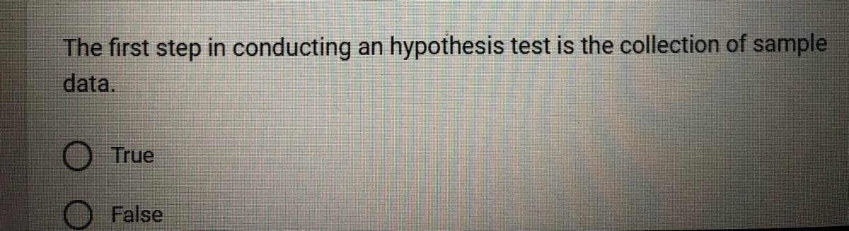 The first step in conducting an hypothesis test is the collection of sample
data.
O True
False