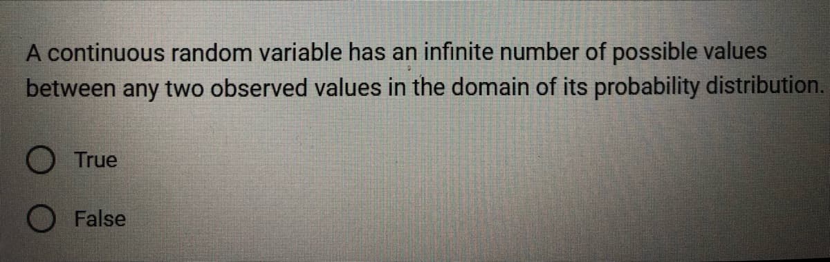 A continuous random variable has an infinite number of possible values
between any two observed values in the domain of its probability distribution.
True
O False