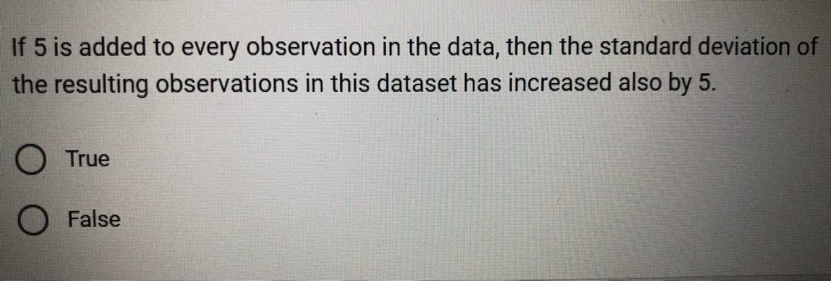 If 5 is added to every observation in the data, then the standard deviation of
the resulting observations in this dataset has increased also by 5.
O True
O False