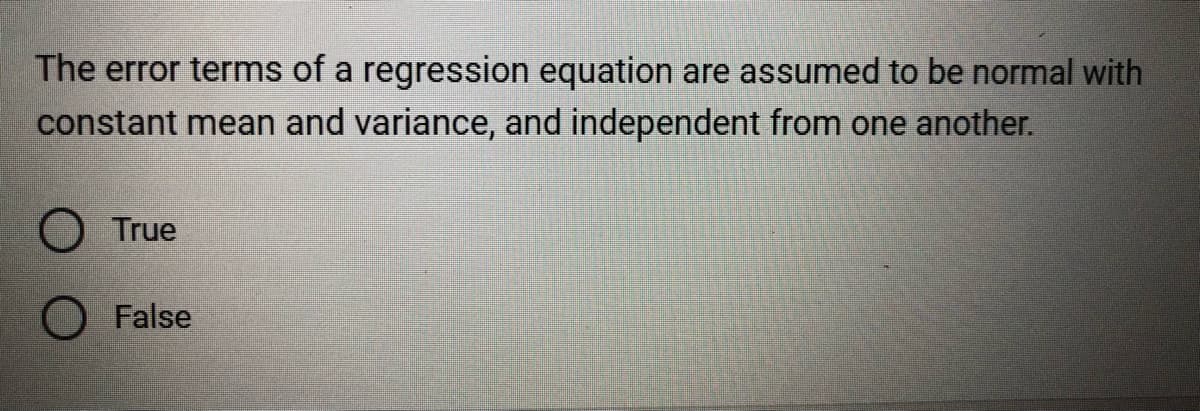 The error terms of a regression equation are assumed to be normal with
constant mean and variance, and independent from one another.
True
False