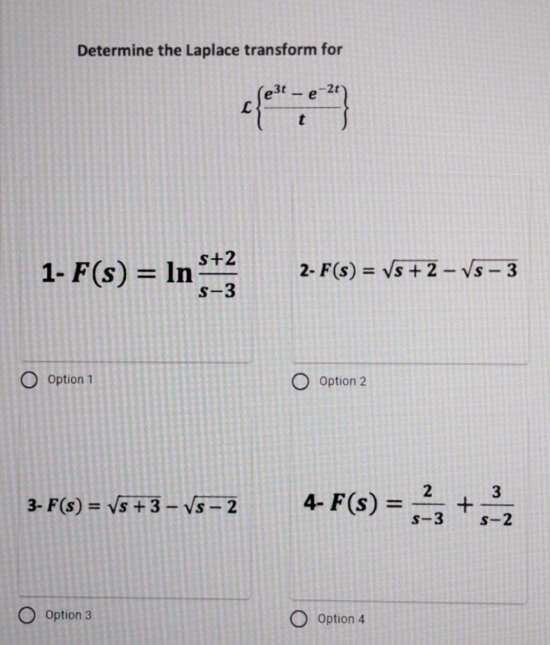 Determine the Laplace transform for
1- F(s) = In ³+²
s+2
S-3
Option 1
3- F(s) = √s +3-√s-2
O Option 3
-e
t
2- F(s) = √s+2-√s-3
O Option 2
4-F(s) =
=
Option 4
2
S-3
+
3
S-2