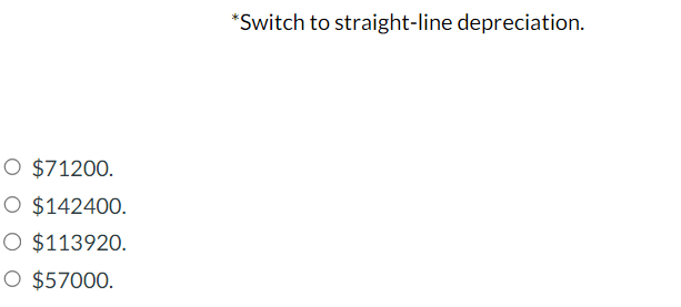 O $71200.
O $142400.
O $113920.
O $57000.
*Switch to straight-line depreciation.