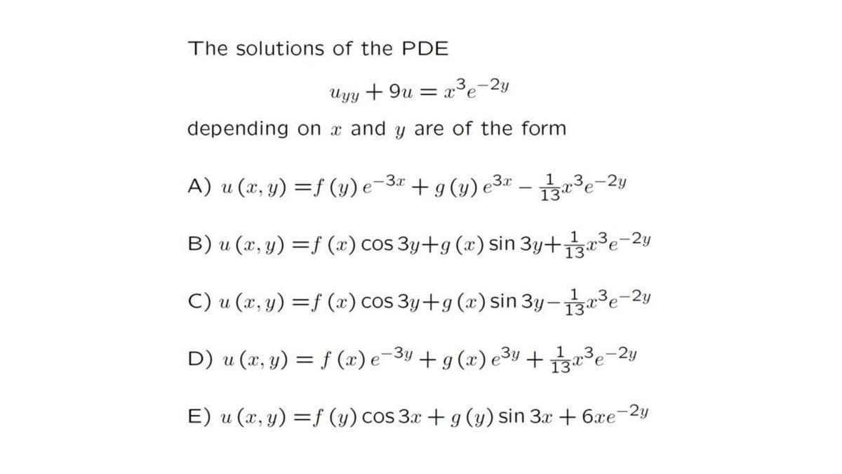 The solutions of the PDE
Uyy + 9u = x°e°
depending on x and y are of the form
3.x
3.x
.3,
A) u (x, y) =f (y) e- 3r - a3e-2y
+g(y) e
B) u (x, y) =f (x) cos 3y+g (x) sin 3y+3e-2y
C) u (x, y) =f (x) cos 3y+g (x) sin 3y -a3e-2y
3p-2y
D) u (x, y) = f (x) e-3y + g (x) e3y +g3e-2y
1
E) u (x, y) =f (y) cos 3x + g (y) sin 3x + 6xe-2y
