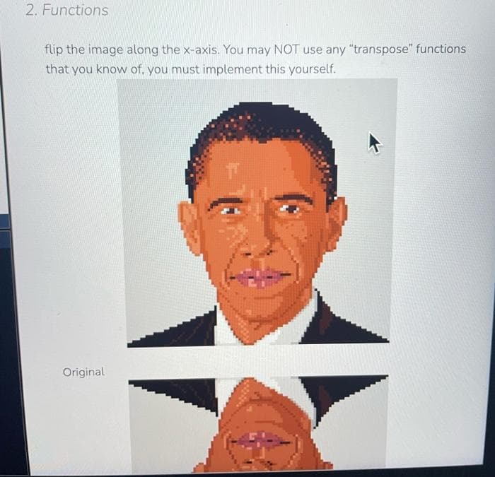 2. Functions
flip the image along the x-axis. You may NOT use any "transpose" functions
that you know of, you must implement this yourself.
Original
