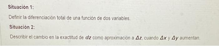 Situación 1:
Definir la diferenciación total de una función de dos variables.
Situación 2:
Describir el cambio en la exactitud de dz como aproximación a Az, cuando Ax y Ay aumentan.
