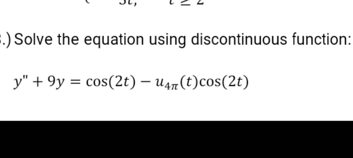 :) Solve the equation using discontinuous function:
y" + 9y = cos(2t) – u47(t)cos(2t)
