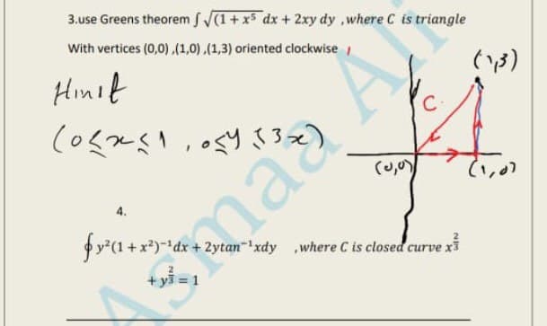 3.use Greens theorem S (1+x dx + 2xy dy ,where C is triangle
With vertices (0,0).(1,0).(1,3) oriented clockwise
(3)
Hinit
(o5251,9さ3。
4.
fy (1 + x*)*dx + 2ytan" xdy where C is closed curve xi
maa Al
