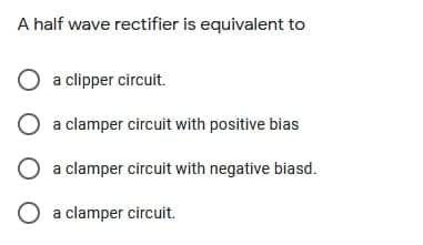 A half wave rectifier is equivalent to
a clipper circuit.
a clamper circuit with positive bias
O a clamper circuit with negative biasd.
O a clamper circuit.
