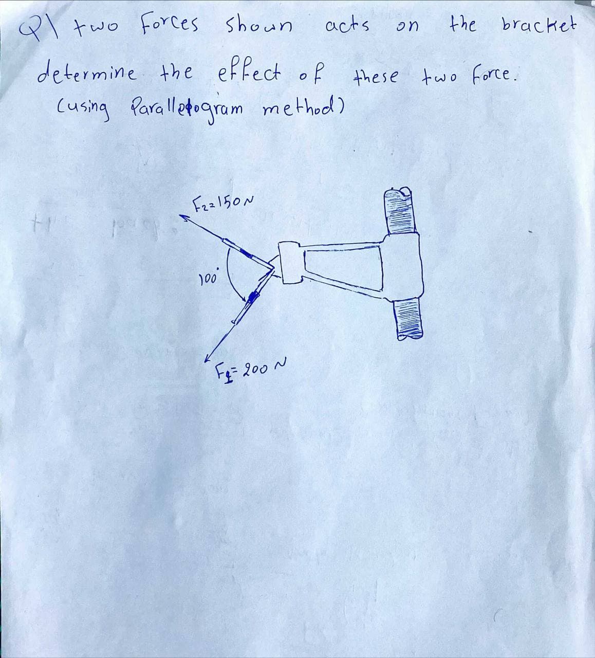 Ql two forces shown
determine the effect of
Cusing Parallelogram method)
F23150N
acts
effect of these two force.
100⁰
F₂= 200 N
on
the bracket