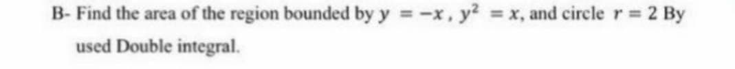 B- Find the area of the region bounded by y = -x, y?
= x, and circler 2 By
%3D
used Double integral.
