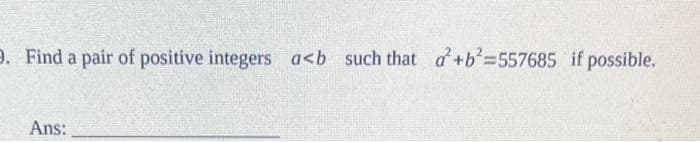 9. Find a pair of positive integers a<b such that a+b'=557685 if possible.
Ans:
