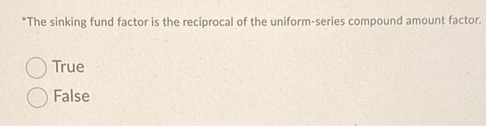 *The sinking fund factor is the reciprocal of the uniform-series compound amount factor.
True
False
