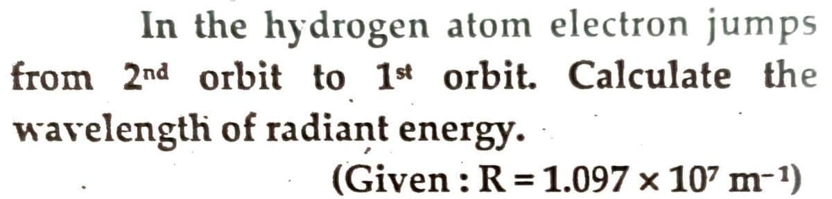 In the hydrogen atom electron jumps
from 2nd orbit to 1st orbit. Calculate the
wavelength of radiant energy.
(Given : R = 1.097 × 107 m-1)
%3D
