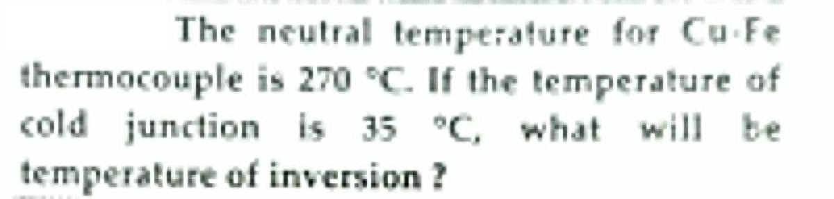 The neutral temperature for Cu Fe
thermocouple is 270 °C. If the temperature of
cold junction is 35 °C, what will be
temperature of inversion ?
