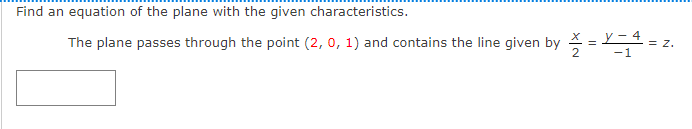 Find an equation of the plane with the given characteristics.
=
The plane passes through the point (2, 0, 1) and contains the line given by
y - 4
-1
= Z.