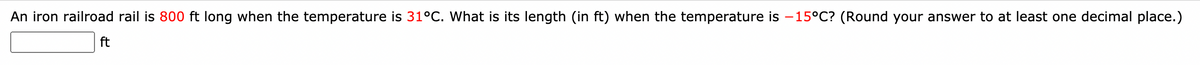 An iron railroad rail is 800 ft long when the temperature is 31°C. What is its length (in ft) when the temperature is – 15°C? (Round your answer to at least one decimal place.)
-
ft
