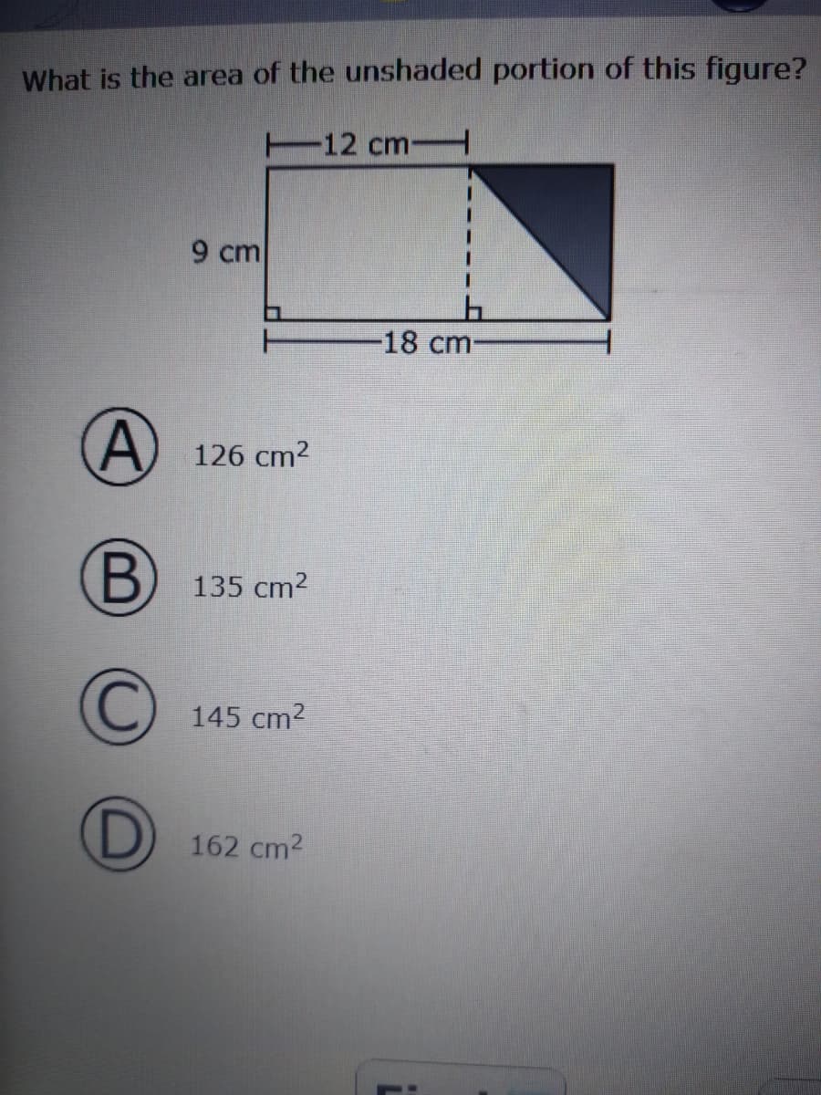 What is the area of the unshaded portion of this figure?
12 cm
9 cm
-18 cm
A) 126 cm2
B) 135 cm2
145 cm2
(D) 162 cm2
