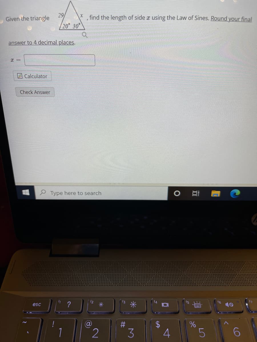 Given the triangle
29
,find the length of side a using the Law of Sines. Round your final
20° 30°
answer to 4 decimal places.
2 Calculator
Check Answer
Type here to search
f1
f2
f3
f4
15
f6
esc
?
1
2$
3
4
LO
米
%23
8)
