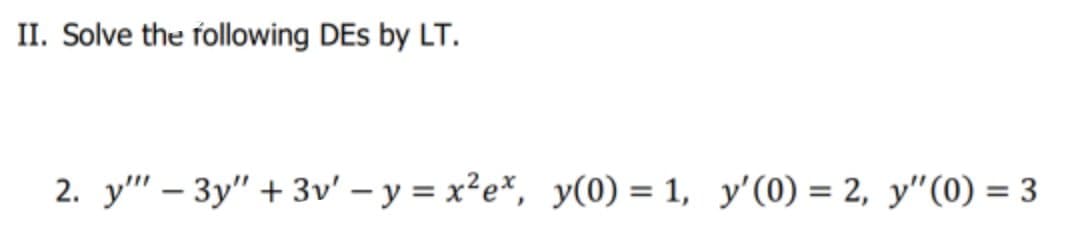 II. Solve the following DEs by LT.
2. y" – 3y" + 3v' – y = x²e*, y(0) = 1, y'(0) = 2, y"(0) = 3
