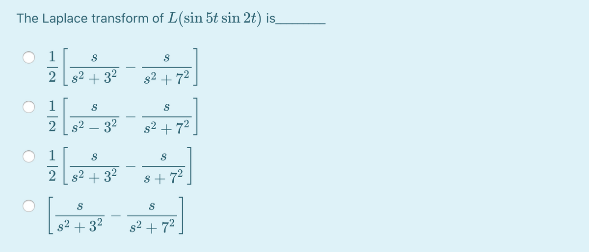 The Laplace transform of L(sin 5t sin 2t) is
1
S
2
s2 + 32
s2 + 72
1
S
2
g2 – 32
s2 + 72
S
2 s2 + 32
8 + 72
S
s2 + 32
s2 + 7²
