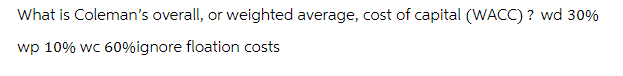 What is Coleman's overall, or weighted average, cost of capital (WACC)? wd 30%
wp 10% wc 60%ignore floation costs
