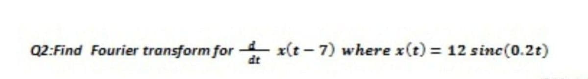 Q2:Find Fourier transform for x(t - 7) where x(t) = 12 sinc(0.2t)
%3D
dt
