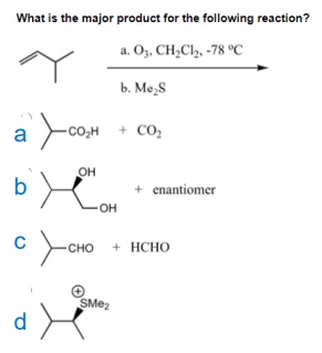 What is the major product for the following reaction?
a. O3, CH;Cl2, -78 °C
b. Me,S
a coM
+ CO:
CO2H + CO,
он
b
+ enantiomer
+ HCHO
сно
d
