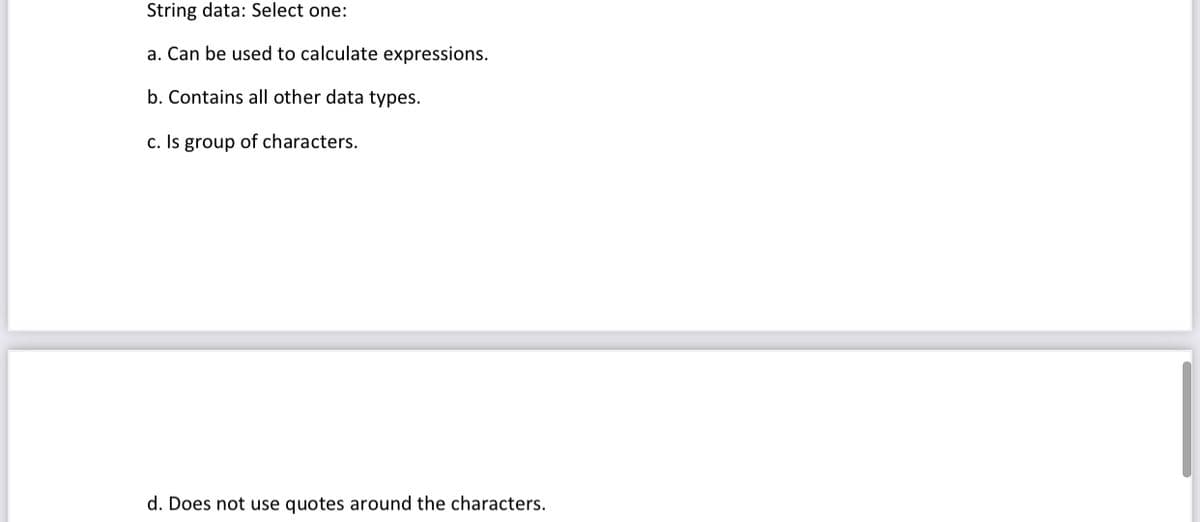 String data: Select one:
a. Can be used to calculate expressions.
b. Contains all other data types.
c. Is group of characters.
d. Does not use quotes around the characters.
