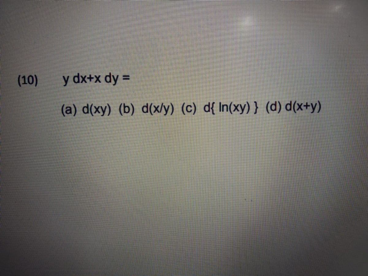 (10)
y dx+x dy =
(a) d(xy) (b) d(x/y) (c) d{ In(xy)} (d) d(x+y)
