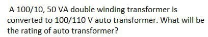 A 100/10, 50 VA double winding transformer is
converted to 100/110 V auto transformer. What will be
the rating of auto transformer?