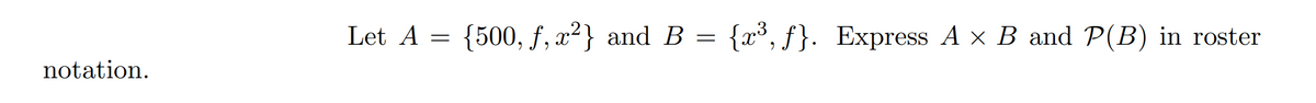 Let A = {500, f, x²} and B = {x³, f}. Express A x B and P(B) in roster
notation.
