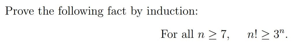 Prove the following fact by induction:
For all n > 7,
n! > 3".
