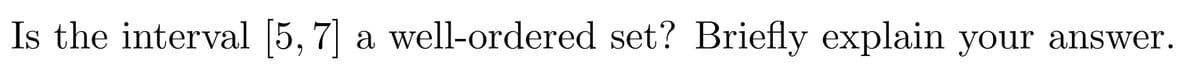 Is the interval [5, 7] a well-ordered set? Briefly explain your answer.
