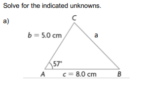 Solve for the indicated unknowns.
a)
b = 5.0 cm
a
57°
c = 8.0 cm
A
B
