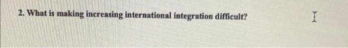 2. What is making increasing international integration difficult?
I