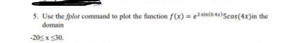 5. Use the fplot command to plot the function f(x) e2sin(0.48)5cos(4x)in the
domain
-20< x 30.
