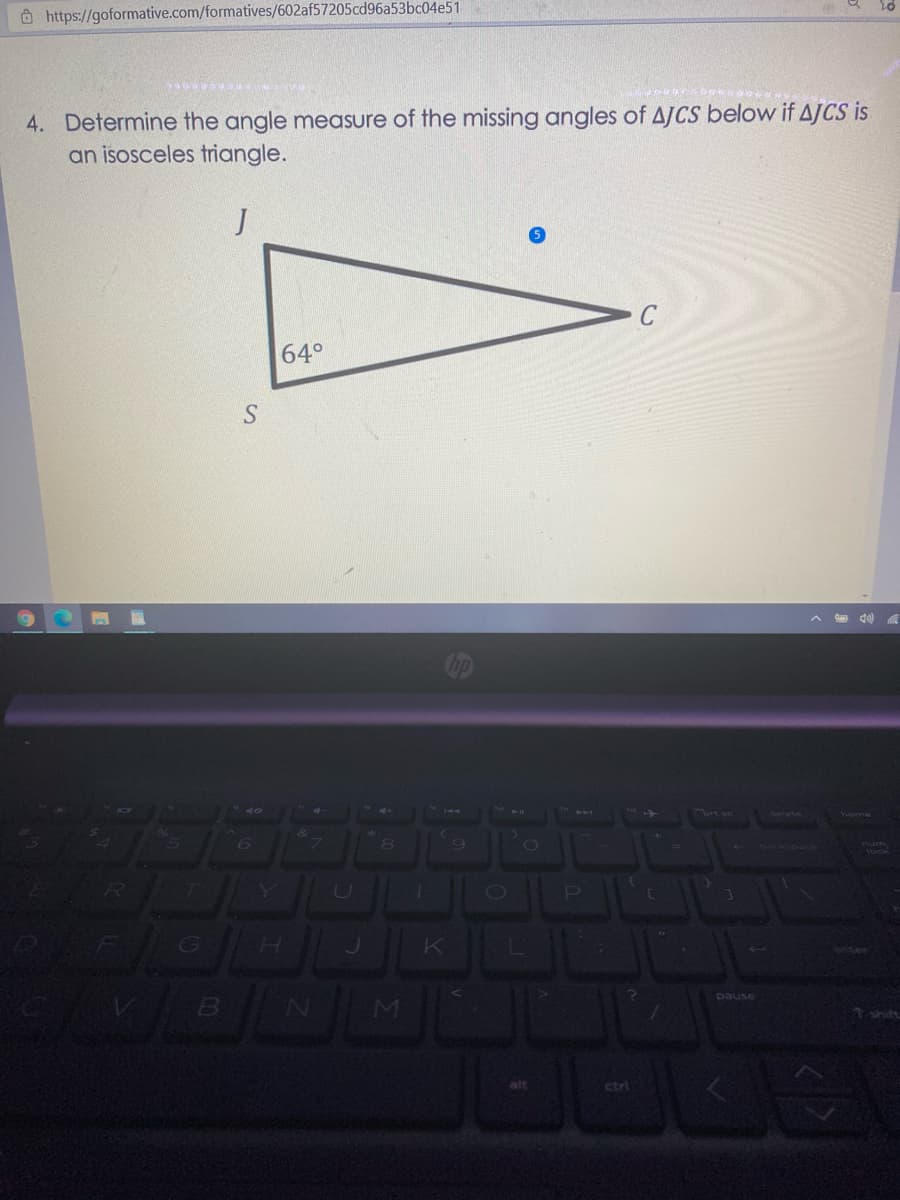 Ô https://goformative.com/formatives/602af57205cd96a53bc04e51
4. Determine the angle measure of the missing angles of AJCS below if AJCS is
an isosceles triangle.
64°
S.
g0)
delete
G
H.
pause
shift
ait
ctri
