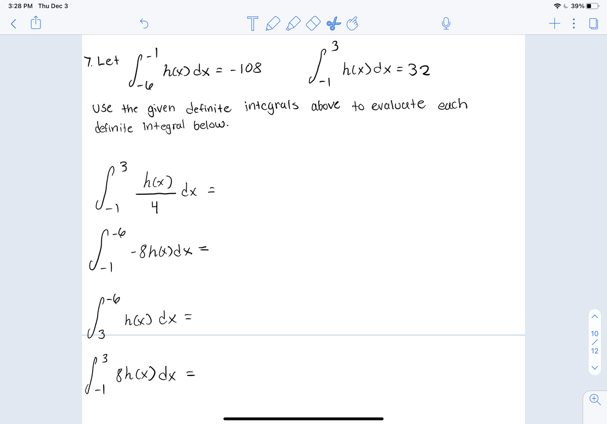 3:28 PM Thu Dec 3
39%
of ☺
3
7. Let
I
hex) dx = 32
hox) dx
= - 108
1-
Use the given definite integrals above to evaluute euch
definite Integral below.
3
h(x)
dx =
-6
- 8 h6)dx =
h(xJ dx =
10
12
L. shcx) dx
-1
