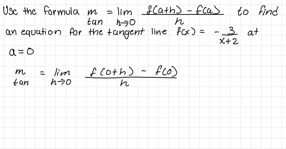 Usc the formula m
tan
lim $Cath> - fca>
to find
ニ
an equation for the tangent line fcx)
-3 at
X+2
a =0
s lim
h-70
fco)
m
LA coth)
tan
