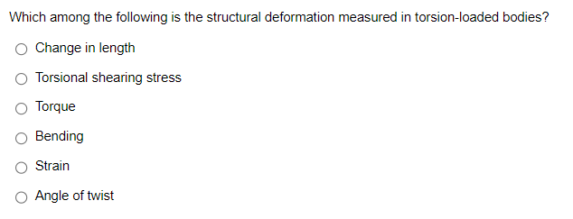 Which among the following is the structural deformation measured in torsion-loaded bodies?
Change in length
Torsional shearing stress
Torque
Bending
Strain
Angle of twist