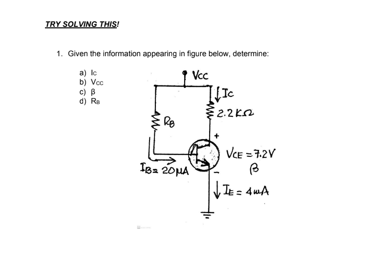 TRY SOLVING THIS!
1. Given the information appearing in figure below, determine:
1 Vcc
а) Ic
b) Vcc
c) B
d) RB
2.2 K
Re
VCE = 7.2V
IB2 20HA
VIE = 4 wA
