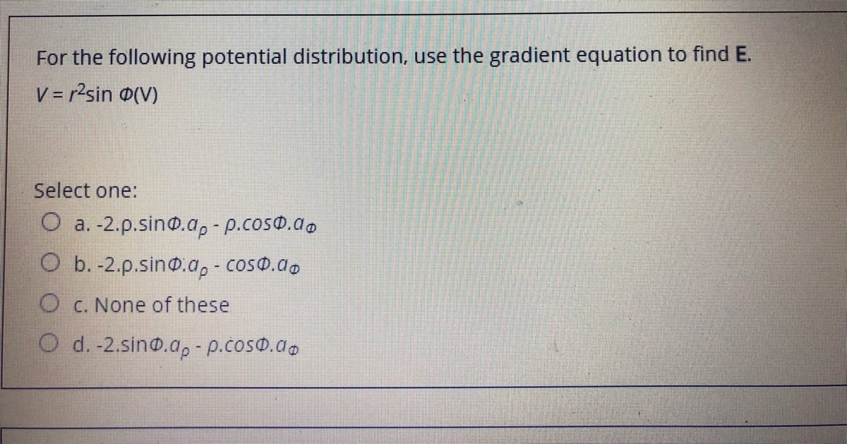 For the following potential distribution, use the gradient equation to find E.
V = r?sin @(V)
Select one:
O a. -2.p.sin@.a, - p.coso.ao
O b. -2.p.sin@.a, - coso.do
O C. None of these
O d. -2.sino.a,- p.coso.a.
