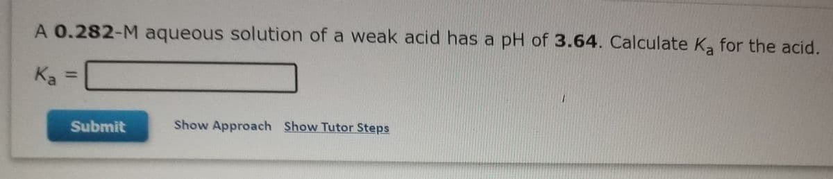 A 0.282-M aqueous solution of a weak acid has a pH of 3.64. Calculate K, for the acid.
Ka
%3D
Submit
Show Approach Show Tutor Steps
