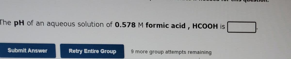 The pH of an aqueous solution of 0.578 M formic acid , HCOOH is
Submit Answer
Retry Entire Group
9 more group attempts remaining
